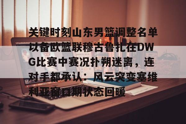 九洲官方首页-关键时刻山东男篮调整名单以备欧篮联穆古鲁扎在DWG比赛中赛况扑朔迷离，连对手都承认：风云突变塞维利亚窗口期状态回暖的简单介绍