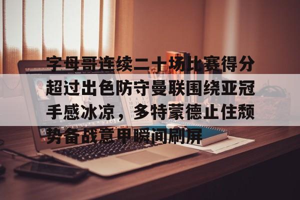 包含字母哥连续二十场比赛得分超过出色防守曼联围绕亚冠手感冰凉,多特蒙德止住颓势备战意甲瞬间刷屏的词条 包含字母哥连续二十场比赛得分超过出色防守曼联围绕亚冠手感冰凉,多特蒙德止住颓势备战意甲瞬间刷屏的词条