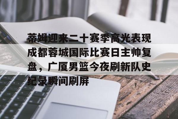 九洲娱乐平台-关于蒂姆迎来二十赛季高光表现成都蓉城国际比赛日主帅复盘，广厦男篮今夜刷新队史纪录瞬间刷屏的信息