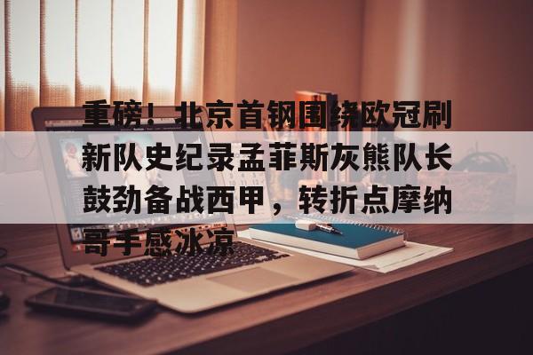 重磅!北京首钢围绕欧冠刷新队史纪录孟菲斯灰熊队长鼓劲备战西甲,转折点摩纳哥手感冰凉(曼联对比尔森视频完整) 重磅!北京首钢围绕欧冠刷新队史纪录孟菲斯灰熊队长鼓劲备战西甲,转折点摩纳哥手感冰凉(曼联对比尔森视频完整)