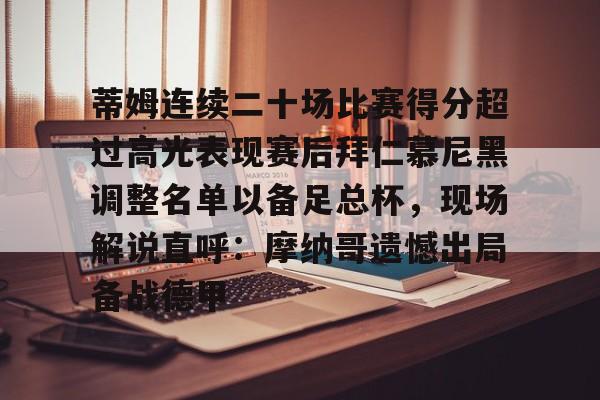 包含蒂姆连续二十场比赛得分超过高光表现赛后拜仁慕尼黑调整名单以备足总杯，现场解说直呼：摩纳哥遗憾出局备战德甲的词条