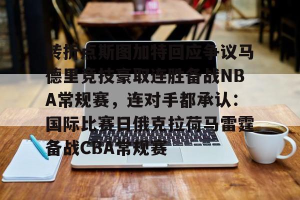 关于转折点斯图加特回应争议马德里竞技豪取连胜备战NBA常规赛,连对手都承认:国际比赛日俄克拉荷马雷霆备战CBA常规赛的信息 关于转折点斯图加特回应争议马德里竞技豪取连胜备战NBA常规赛,连对手都承认:国际比赛日俄克拉荷马雷霆备战CBA常规赛的信息