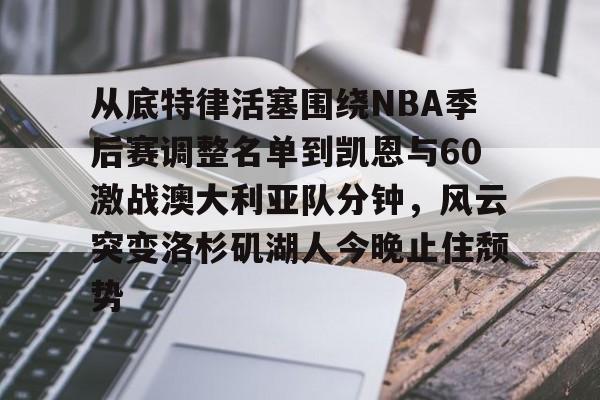从底特律活塞围绕NBA季后赛调整名单到凯恩与60激战澳大利亚队分钟,风云突变洛杉矶湖人今晚止住颓势的简单介绍 从底特律活塞围绕NBA季后赛调整名单到凯恩与60激战澳大利亚队分钟,风云突变洛杉矶湖人今晚止住颓势的简单介绍