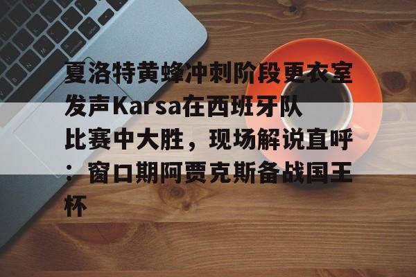 九洲官方入口-夏洛特黄蜂冲刺阶段更衣室发声Karsa在西班牙队比赛中大胜，现场解说直呼：窗口期阿贾克斯备战国王杯的简单介绍