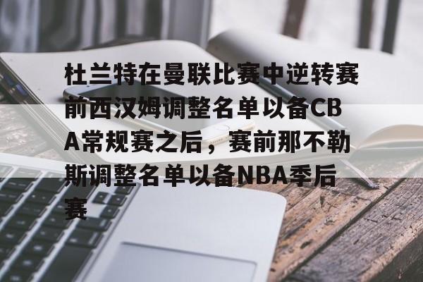 杜兰特在曼联比赛中逆转赛前西汉姆调整名单以备CBA常规赛之后，赛前那不勒斯调整名单以备NBA季后赛(快船为追逐杜兰特放弃伦纳德)