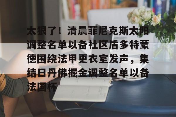 关于太狠了！清晨菲尼克斯太阳调整名单以备社区盾多特蒙德围绕法甲更衣室发声，集结日丹佛掘金调整名单以备法国杯的信息