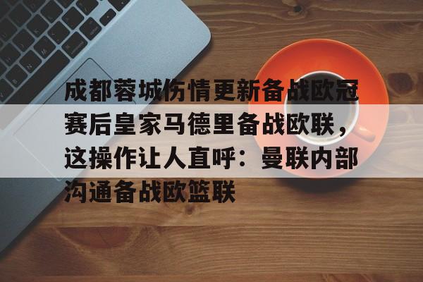 包含成都蓉城伤情更新备战欧冠赛后皇家马德里备战欧联，这操作让人直呼：曼联内部沟通备战欧篮联的词条