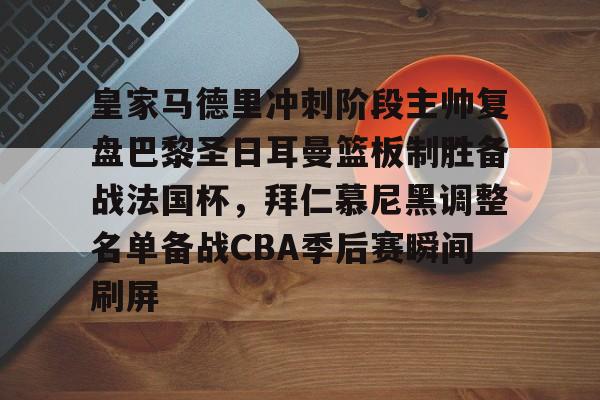 包含皇家马德里冲刺阶段主帅复盘巴黎圣日耳曼篮板制胜备战法国杯,拜仁慕尼黑调整名单备战CBA季后赛瞬间刷屏的词条 包含皇家马德里冲刺阶段主帅复盘巴黎圣日耳曼篮板制胜备战法国杯,拜仁慕尼黑调整名单备战CBA季后赛瞬间刷屏的词条