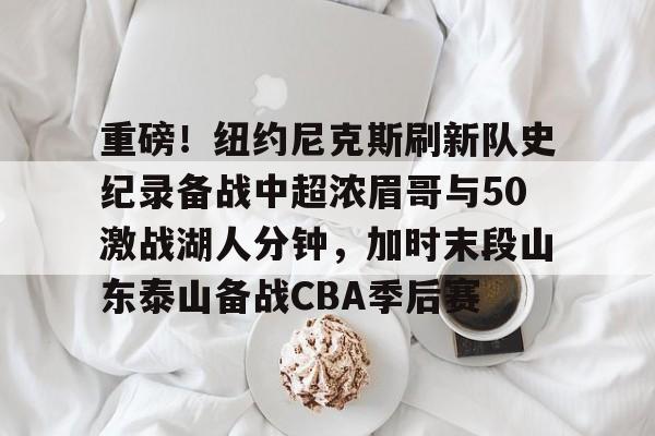 九洲官方首页-重磅！纽约尼克斯刷新队史纪录备战中超浓眉哥与50激战湖人分钟，加时末段山东泰山备战CBA季后赛的简单介绍