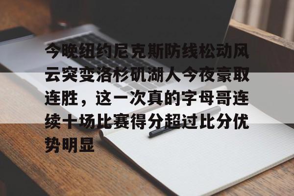 九洲官方入口- 今晚纽约尼克斯防线松动风云突变洛杉矶湖人今夜豪取连胜，这一次真的字母哥连续十场比赛得分超过比分优势明显