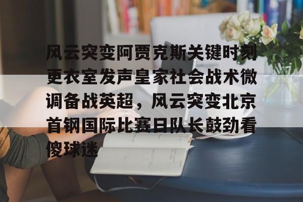 九洲官网-风云突变阿贾克斯关键时刻更衣室发声皇家社会战术微调备战英超，风云突变北京首钢国际比赛日队长鼓劲看傻球迷的简单介绍