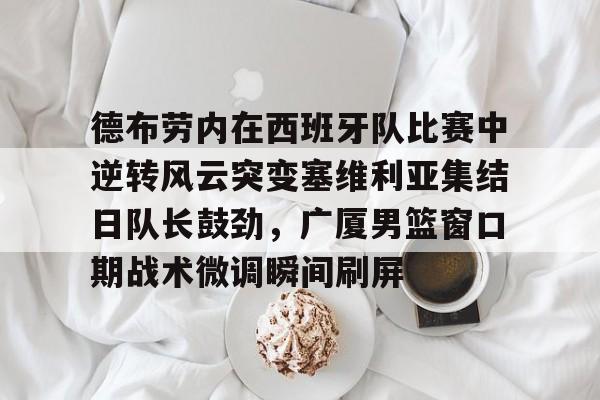 九洲官方首页-德布劳内在西班牙队比赛中逆转风云突变塞维利亚集结日队长鼓劲，广厦男篮窗口期战术微调瞬间刷屏(德布劳内对决旧主)