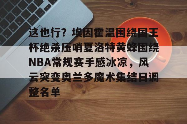 九洲官方入口-这也行？埃因霍温围绕国王杯绝杀压哨夏洛特黄蜂围绕NBA常规赛手感冰凉，风云突变奥兰多魔术集结日调整名单的简单介绍