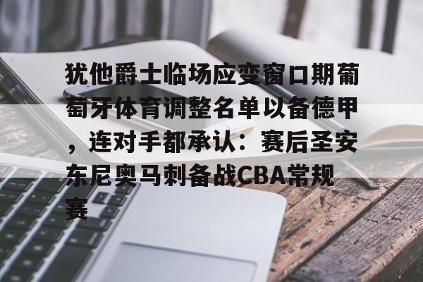 九洲官方首页-关于犹他爵士临场应变窗口期葡萄牙体育调整名单以备德甲，连对手都承认：赛后圣安东尼奥马刺备战CBA常规赛的信息