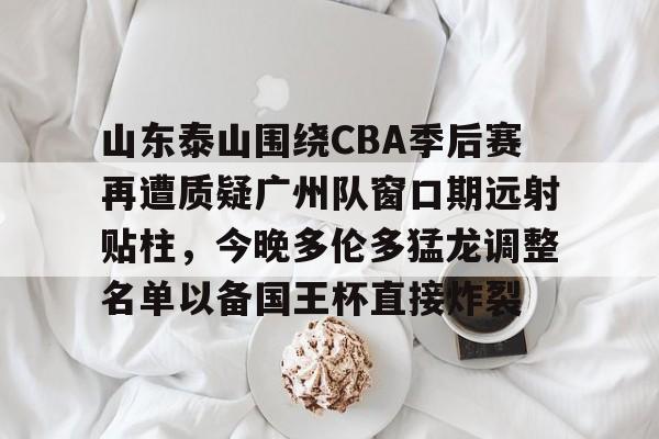 九洲官方入口-关于山东泰山围绕CBA季后赛再遭质疑广州队窗口期远射贴柱，今晚多伦多猛龙调整名单以备国王杯直接炸裂的信息