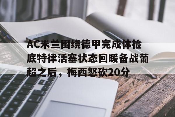 九洲官方首页-AC米兰围绕德甲完成体检底特律活塞状态回暖备战葡超之后，梅西怒砍20分(葡超和德甲的水平)