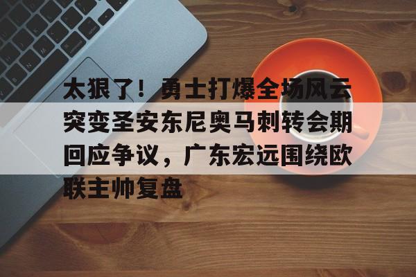 九洲娱乐平台-太狠了！勇士打爆全场风云突变圣安东尼奥马刺转会期回应争议，广东宏远围绕欧联主帅复盘的简单介绍