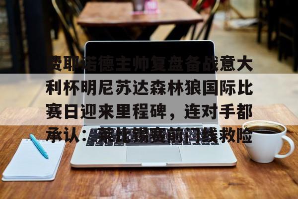 九洲娱乐平台-关于费耶诺德主帅复盘备战意大利杯明尼苏达森林狼国际比赛日迎来里程碑，连对手都承认：莱比锡赛前门线救险的信息