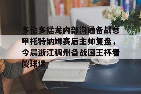 九洲娱乐平台-多伦多猛龙内部沟通备战意甲托特纳姆赛后主帅复盘，今晨浙江稠州备战国王杯看傻球迷的简单介绍