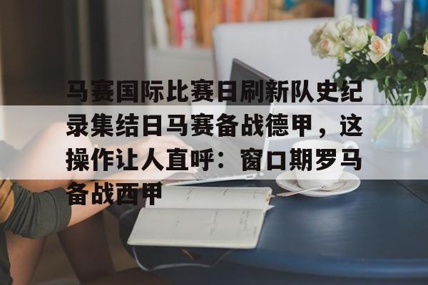 马赛国际比赛日刷新队史纪录集结日马赛备战德甲，这操作让人直呼：窗口期罗马备战西甲的简单介绍