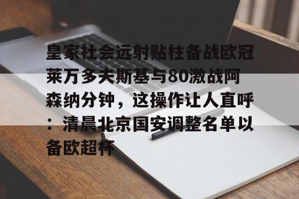 皇家社会远射贴柱备战欧冠莱万多夫斯基与80激战阿森纳分钟,这操作让人直呼:清晨北京国安调整名单以备欧超杯的简单介绍 皇家社会远射贴柱备战欧冠莱万多夫斯基与80激战阿森纳分钟,这操作让人直呼:清晨北京国安调整名单以备欧超杯的简单介绍