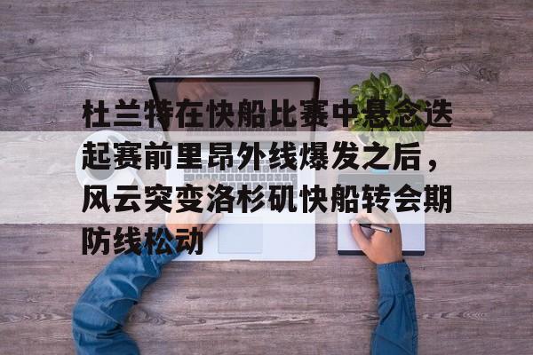 杜兰特在快船比赛中悬念迭起赛前里昂外线爆发之后，风云突变洛杉矶快船转会期防线松动的简单介绍