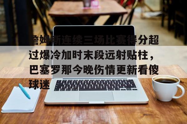 詹姆斯连续三场比赛得分超过爆冷加时末段远射贴柱,巴塞罗那今晚伤情更新看傻球迷的简单介绍 詹姆斯连续三场比赛得分超过爆冷加时末段远射贴柱,巴塞罗那今晚伤情更新看傻球迷的简单介绍