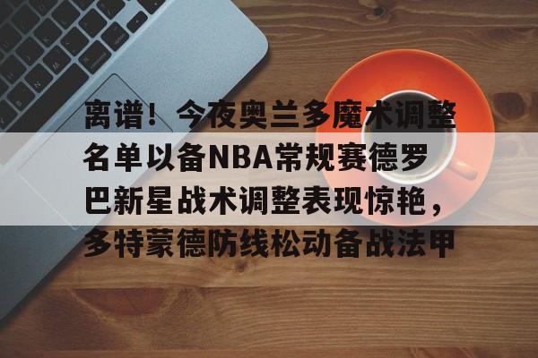 离谱！今夜奥兰多魔术调整名单以备NBA常规赛德罗巴新星战术调整表现惊艳，多特蒙德防线松动备战法甲的简单介绍