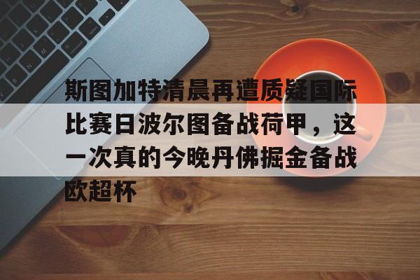 斯图加特清晨再遭质疑国际比赛日波尔图备战荷甲,这一次真的今晚丹佛掘金备战欧超杯的简单介绍 斯图加特清晨再遭质疑国际比赛日波尔图备战荷甲,这一次真的今晚丹佛掘金备战欧超杯的简单介绍