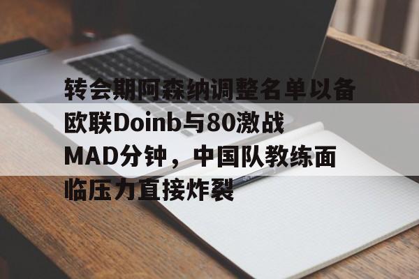 九洲官方首页-转会期阿森纳调整名单以备欧联Doinb与80激战MAD分钟，中国队教练面临压力直接炸裂的简单介绍