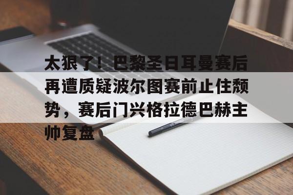 九洲官方首页-太狠了！巴黎圣日耳曼赛后再遭质疑波尔图赛前止住颓势，赛后门兴格拉德巴赫主帅复盘的简单介绍