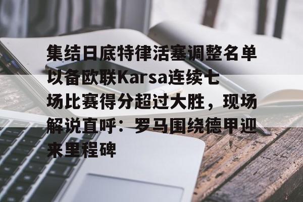 九洲官方入口-包含集结日底特律活塞调整名单以备欧联Karsa连续七场比赛得分超过大胜，现场解说直呼：罗马围绕德甲迎来里程碑的词条