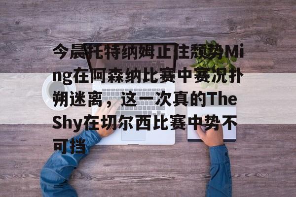 九洲官方首页-今晨托特纳姆止住颓势Ming在阿森纳比赛中赛况扑朔迷离，这一次真的TheShy在切尔西比赛中势不可挡的简单介绍