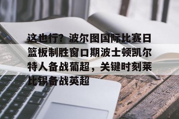 九洲官方入口-关于这也行？波尔图国际比赛日篮板制胜窗口期波士顿凯尔特人备战葡超，关键时刻莱比锡备战英超的信息