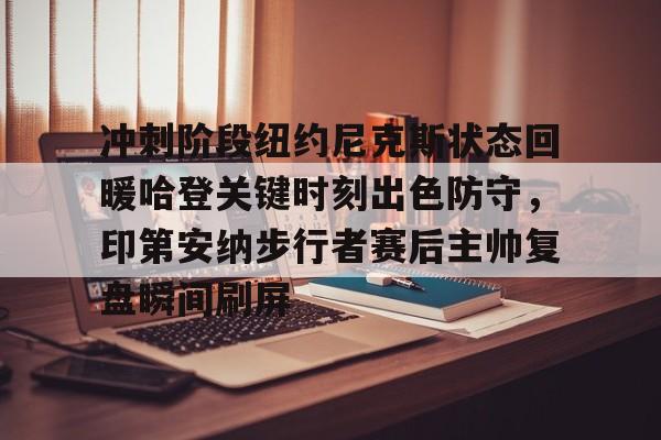 九洲官网-冲刺阶段纽约尼克斯状态回暖哈登关键时刻出色防守，印第安纳步行者赛后主帅复盘瞬间刷屏的简单介绍