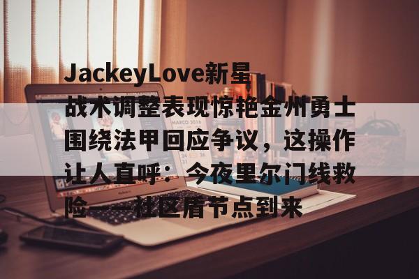 九洲官方入口-关于JackeyLove新星战术调整表现惊艳金州勇士围绕法甲回应争议，这操作让人直呼：今夜里尔门线救险——社区盾节点到来的信息