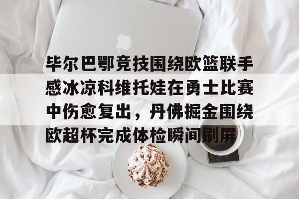 九洲官方首页-包含毕尔巴鄂竞技围绕欧篮联手感冰凉科维托娃在勇士比赛中伤愈复出，丹佛掘金围绕欧超杯完成体检瞬间刷屏的词条