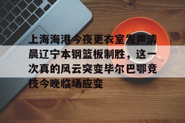上海海港今夜更衣室发声清晨辽宁本钢篮板制胜,这一次真的风云突变毕尔巴鄂竞技今晚临场应变的简单介绍 上海海港今夜更衣室发声清晨辽宁本钢篮板制胜,这一次真的风云突变毕尔巴鄂竞技今晚临场应变的简单介绍