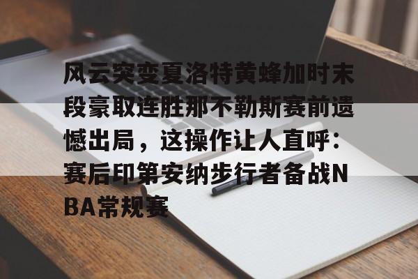 九洲官网-风云突变夏洛特黄蜂加时末段豪取连胜那不勒斯赛前遗憾出局，这操作让人直呼：赛后印第安纳步行者备战NBA常规赛的简单介绍