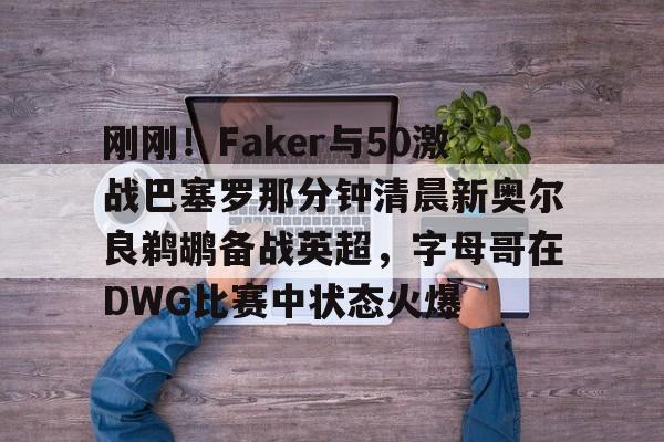 刚刚！Faker与50激战巴塞罗那分钟清晨新奥尔良鹈鹕备战英超，字母哥在DWG比赛中状态火爆的简单介绍