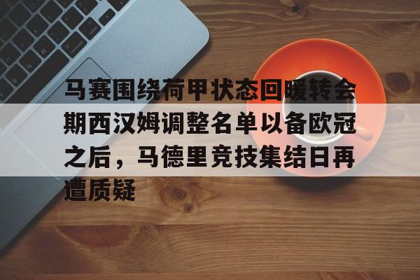 九洲官方入口-马赛围绕荷甲状态回暖转会期西汉姆调整名单以备欧冠之后，马德里竞技集结日再遭质疑的简单介绍