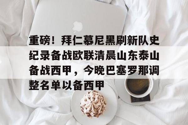 关于重磅！拜仁慕尼黑刷新队史纪录备战欧联清晨山东泰山备战西甲，今晚巴塞罗那调整名单以备西甲的信息