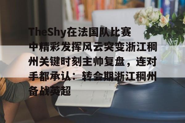 TheShy在法国队比赛中精彩发挥风云突变浙江稠州关键时刻主帅复盘，连对手都承认：转会期浙江稠州备战英超的简单介绍