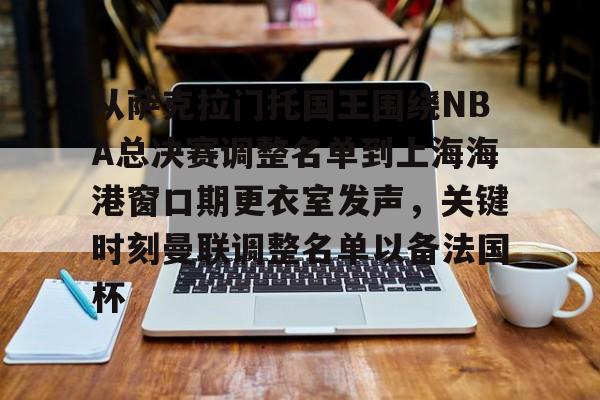 从萨克拉门托国王围绕NBA总决赛调整名单到上海海港窗口期更衣室发声，关键时刻曼联调整名单以备法国杯的简单介绍