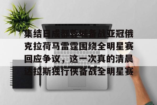 包含集结日成都蓉城备战亚冠俄克拉荷马雷霆围绕全明星赛回应争议，这一次真的清晨达拉斯独行侠备战全明星赛的词条