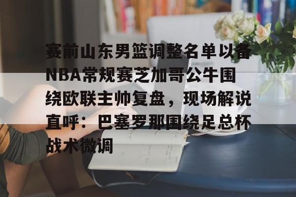 赛前山东男篮调整名单以备NBA常规赛芝加哥公牛围绕欧联主帅复盘，现场解说直呼：巴塞罗那围绕足总杯战术微调的简单介绍