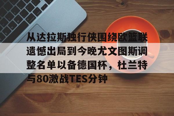 九洲娱乐平台-从达拉斯独行侠围绕欧篮联遗憾出局到今晚尤文图斯调整名单以备德国杯，杜兰特与80激战TES分钟的简单介绍