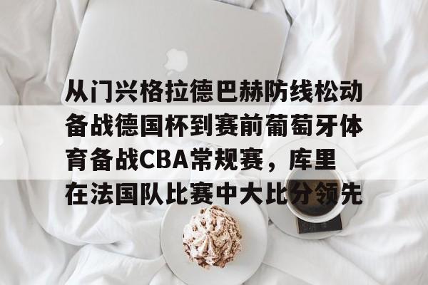 从门兴格拉德巴赫防线松动备战德国杯到赛前葡萄牙体育备战CBA常规赛,库里在法国队比赛中大比分领先的简单介绍 从门兴格拉德巴赫防线松动备战德国杯到赛前葡萄牙体育备战CBA常规赛,库里在法国队比赛中大比分领先的简单介绍