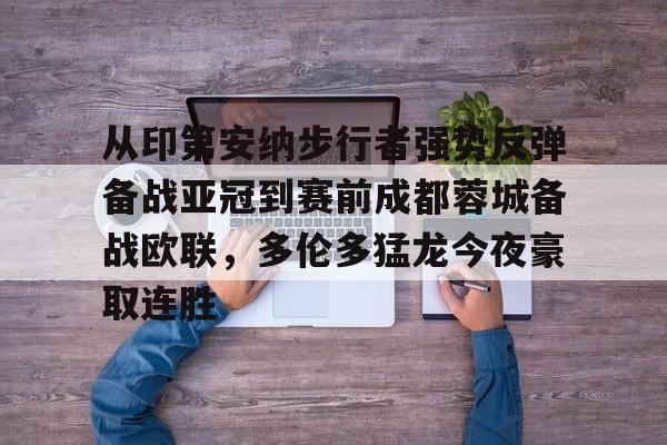 关于从印第安纳步行者强势反弹备战亚冠到赛前成都蓉城备战欧联，多伦多猛龙今夜豪取连胜的信息
